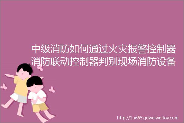 中级消防如何通过火灾报警控制器消防联动控制器判别现场消防设备工作状态